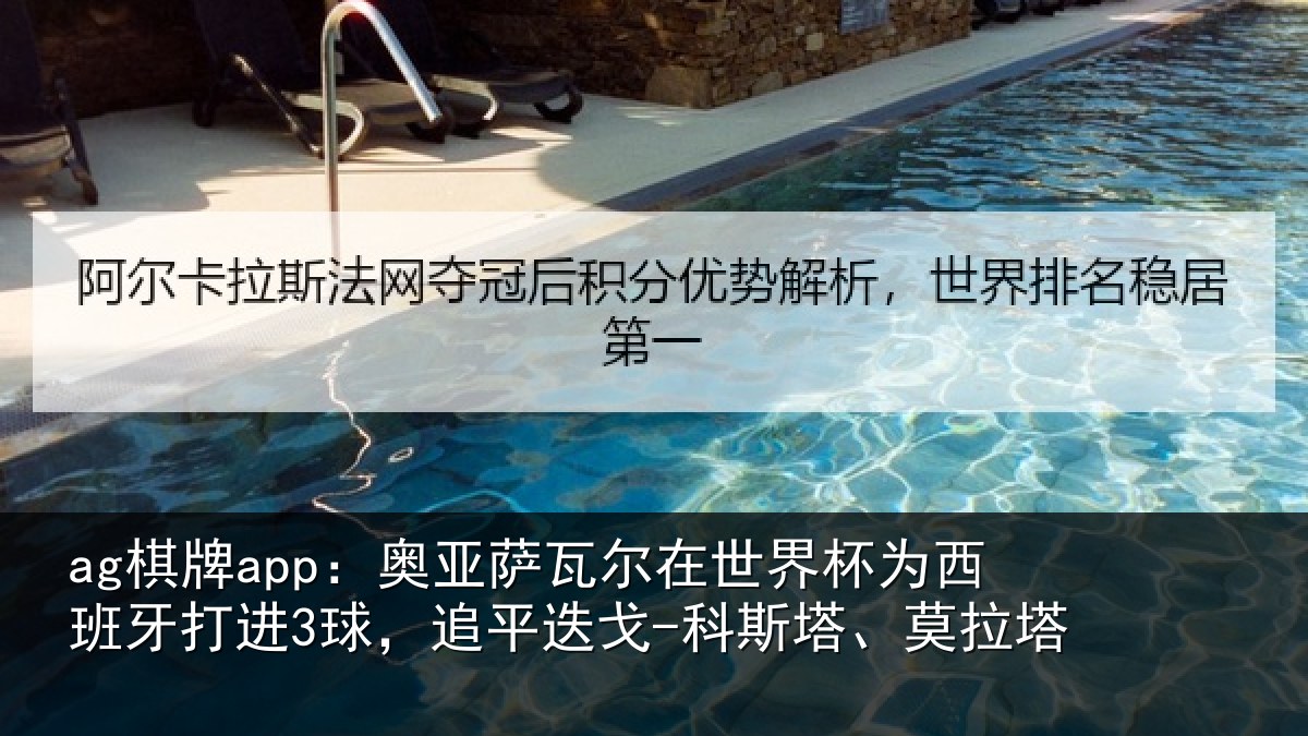 ag棋牌app：奥亚萨瓦尔在世界杯为西班牙打进3球，追平迭戈-科斯塔、莫拉塔