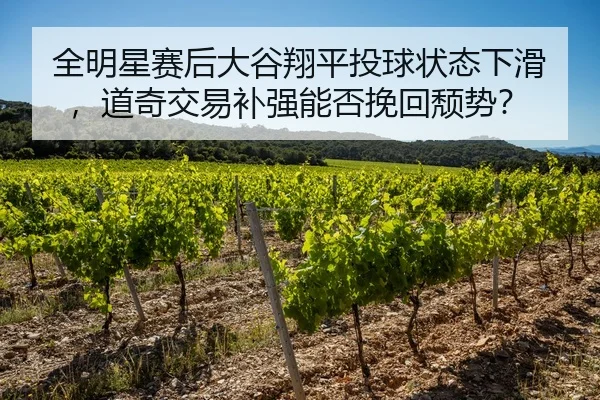 全明星赛后大谷翔平投球状态下滑，道奇交易补强能否挽回颓势？
