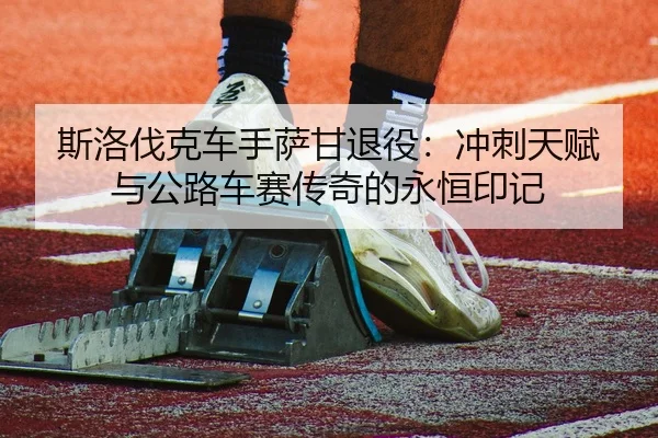 斯洛伐克车手萨甘退役：冲刺天赋与公路车赛传奇的永恒印记
