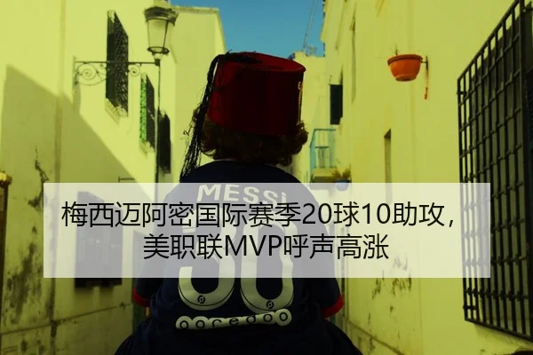 梅西迈阿密国际赛季20球10助攻，美职联MVP呼声高涨