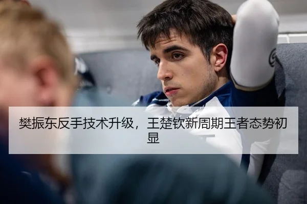 樊振东反手技术升级，王楚钦新周期王者态势初显