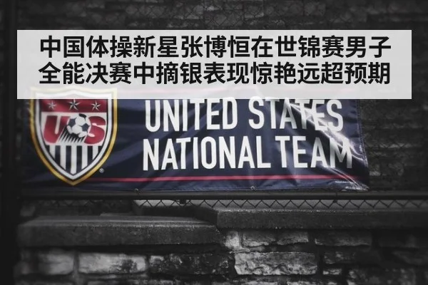 中国体操新星张博恒在世锦赛男子全能决赛中摘银表现惊艳远超预期
