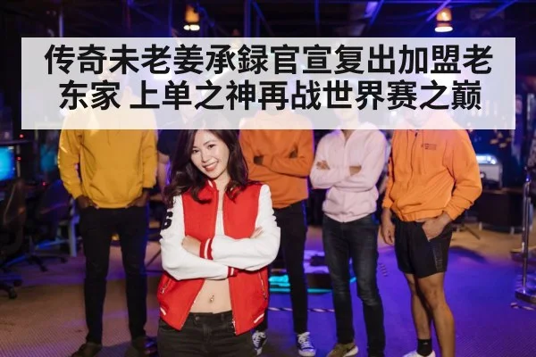 传奇未老姜承録官宣复出加盟老东家 上单之神再战世界赛之巅