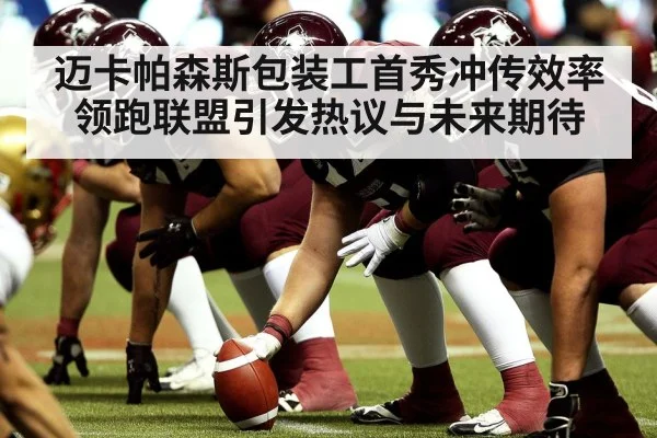 迈卡帕森斯包装工首秀冲传效率领跑联盟引发热议与未来期待